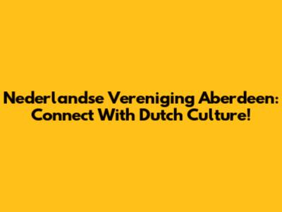 Nederlandse Vereniging Aberdeen: Connect With Dutch Culture!