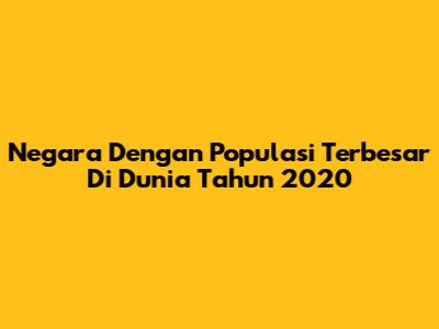Negara Dengan Populasi Terbesar Di Dunia Tahun 2020