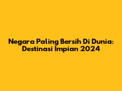 Negara Paling Bersih Di Dunia: Destinasi Impian 2024
