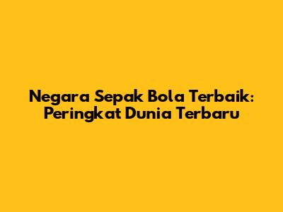 Negara Sepak Bola Terbaik: Peringkat Dunia Terbaru