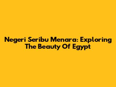 Negeri Seribu Menara: Exploring The Beauty Of Egypt