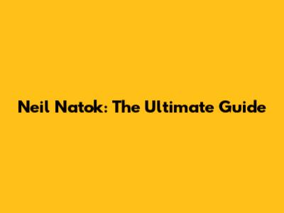 Neil Natok: The Ultimate Guide
