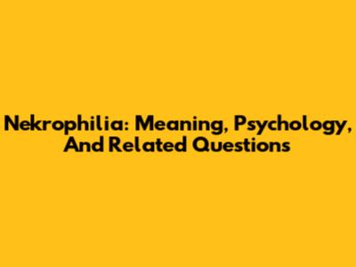 Nekrophilia: Meaning, Psychology, And Related Questions