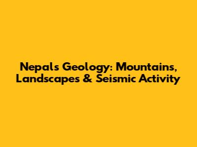 Nepal's Geology: Mountains, Landscapes & Seismic Activity
