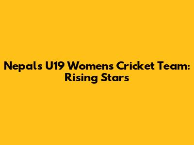 Nepal's U19 Women's Cricket Team: Rising Stars