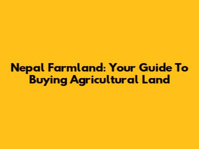 Nepal Farmland: Your Guide To Buying Agricultural Land