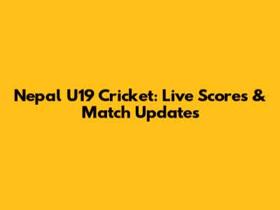 Nepal U19 Cricket: Live Scores & Match Updates