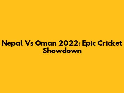 Nepal Vs Oman 2022: Epic Cricket Showdown