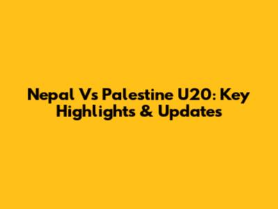 Nepal Vs Palestine U20: Key Highlights & Updates