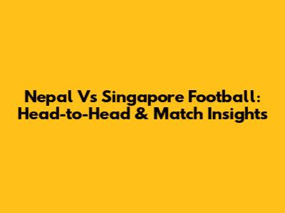 Nepal Vs Singapore Football: Head-to-Head & Match Insights