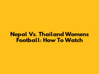 Nepal Vs. Thailand Women's Football: How To Watch