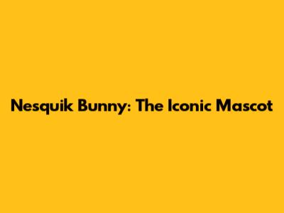 Nesquik Bunny: The Iconic Mascot