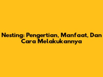 Nesting: Pengertian, Manfaat, Dan Cara Melakukannya