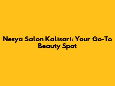 Nesya Salon Kalisari: Your Go-To Beauty Spot