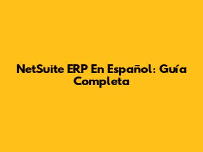 NetSuite ERP En Español: Guía Completa