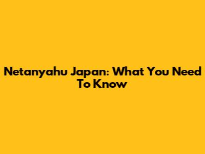 Netanyahu Japan: What You Need To Know