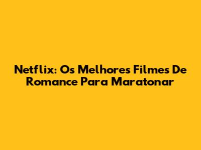 Netflix: Os Melhores Filmes De Romance Para Maratonar