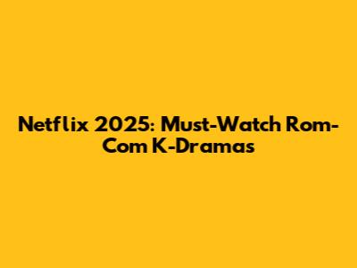 Netflix 2025: Must-Watch Rom-Com K-Dramas