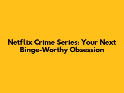 Netflix Crime Series: Your Next Binge-Worthy Obsession