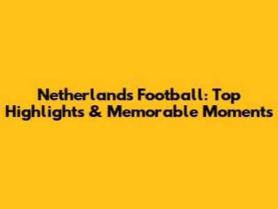 Netherlands Football: Top Highlights & Memorable Moments