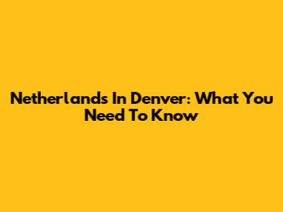 Netherlands In Denver: What You Need To Know