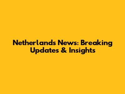 Netherlands News: Breaking Updates & Insights