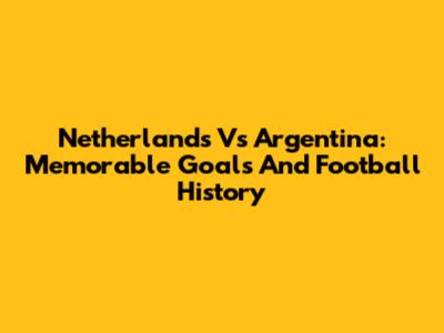 Netherlands Vs Argentina: Memorable Goals And Football History