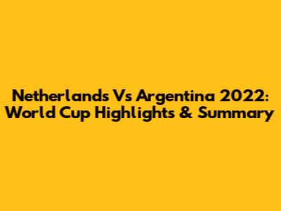 Netherlands Vs Argentina 2022: World Cup Highlights & Summary