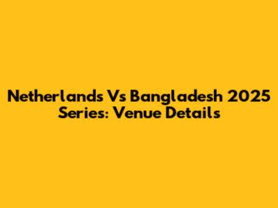 Netherlands Vs Bangladesh 2025 Series: Venue Details