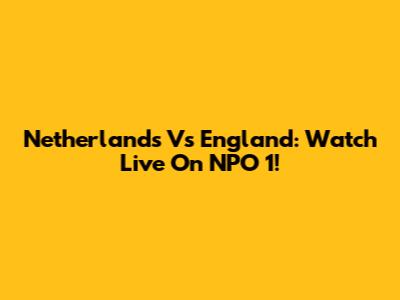 Netherlands Vs England: Watch Live On NPO 1!