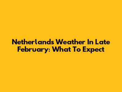 Netherlands Weather In Late February: What To Expect