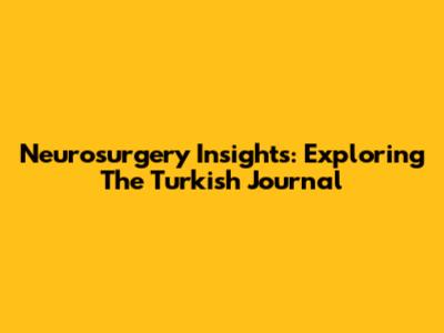 Neurosurgery Insights: Exploring The Turkish Journal