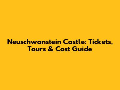 Neuschwanstein Castle: Tickets, Tours & Cost Guide