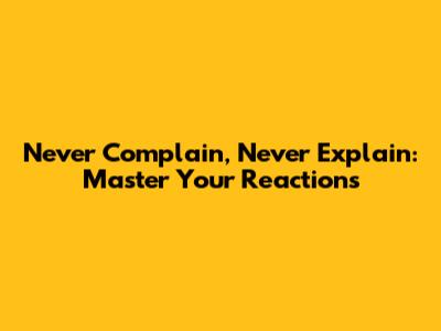 Never Complain, Never Explain: Master Your Reactions