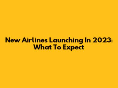 New Airlines Launching In 2023: What To Expect