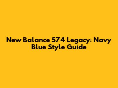 New Balance 574 Legacy: Navy Blue Style Guide
