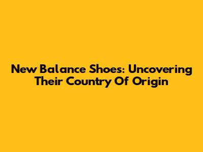 New Balance Shoes: Uncovering Their Country Of Origin