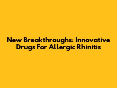 New Breakthroughs: Innovative Drugs For Allergic Rhinitis