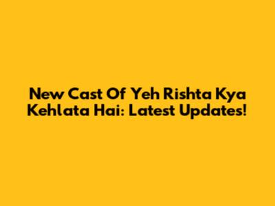 New Cast Of Yeh Rishta Kya Kehlata Hai: Latest Updates!