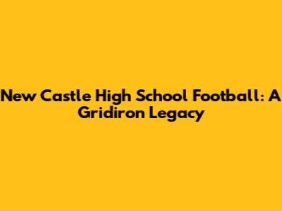 New Castle High School Football: A Gridiron Legacy