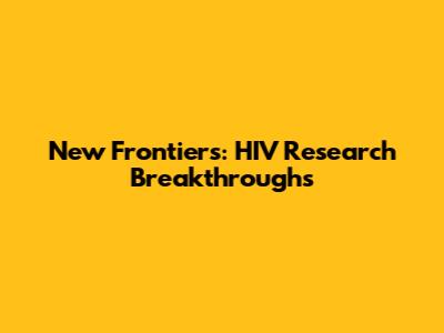 New Frontiers: HIV Research Breakthroughs