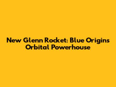 New Glenn Rocket: Blue Origin's Orbital Powerhouse