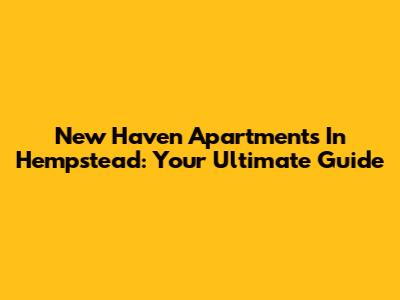 New Haven Apartments In Hempstead: Your Ultimate Guide