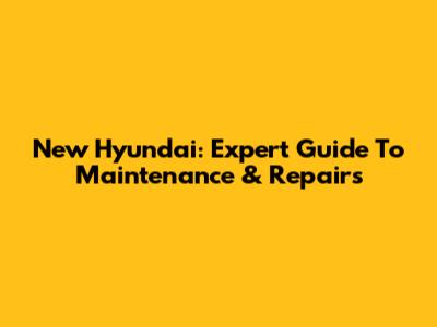 New Hyundai: Expert Guide To Maintenance & Repairs