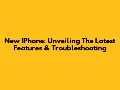 New IPhone: Unveiling The Latest Features & Troubleshooting