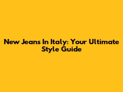 New Jeans In Italy: Your Ultimate Style Guide