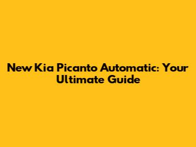 New Kia Picanto Automatic: Your Ultimate Guide