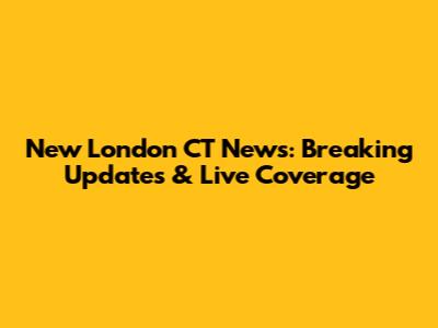 New London CT News: Breaking Updates & Live Coverage