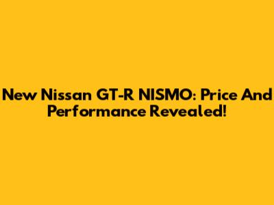 New Nissan GT-R NISMO: Price And Performance Revealed!