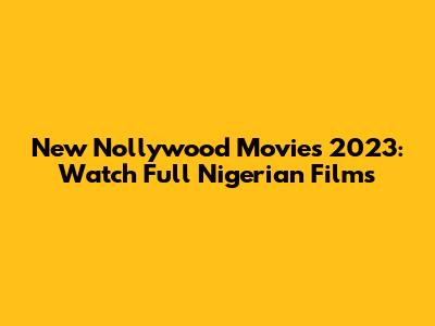 New Nollywood Movies 2023: Watch Full Nigerian Films